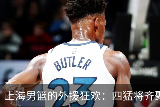 上海男篮的外援狂欢：四猛将齐聚，调节费也挡不住！