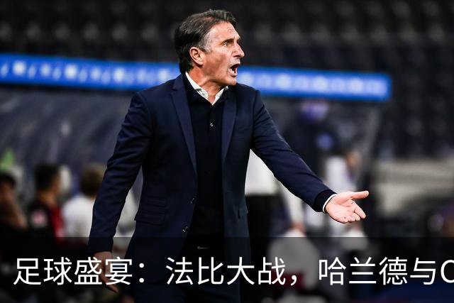 足球盛宴：法比大战，哈兰德与C罗的激情碰撞！