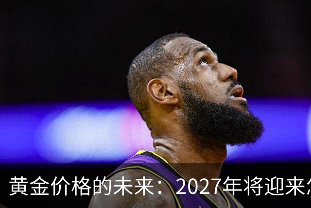 黄金价格的未来：2027年将迎来怎样的转折？